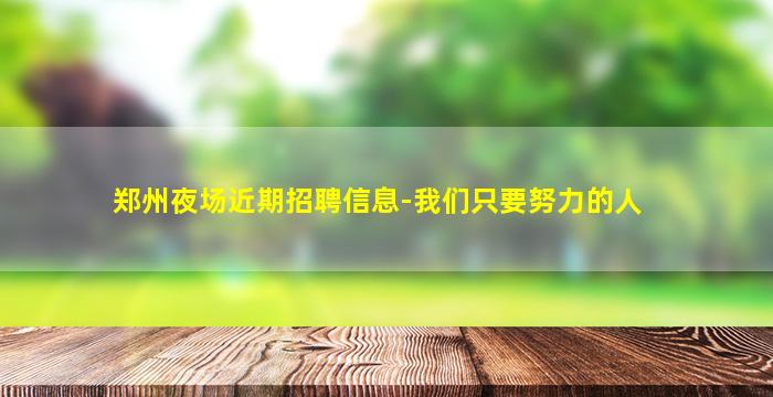 郑州夜场近期招聘信息-我们只要努力的人