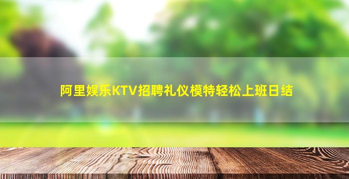 阿里娱乐KTV招聘礼仪模特轻松上班日结